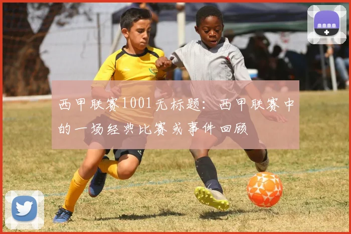 西甲联赛1001无标题：西甲联赛中的一场经典比赛或事件回顾