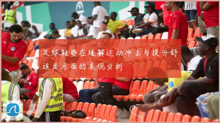 足球鞋垫在缓解运动冲击与提升舒适度方面的表现分析