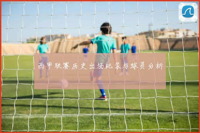 西甲联赛历史出场纪录与球员分析