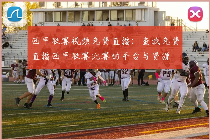 西甲联赛视频免费直播：查找免费直播西甲联赛比赛的平台与资源
