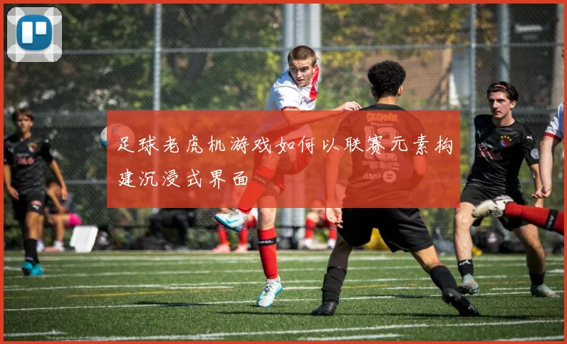 足球老虎机游戏如何以联赛元素构建沉浸式界面