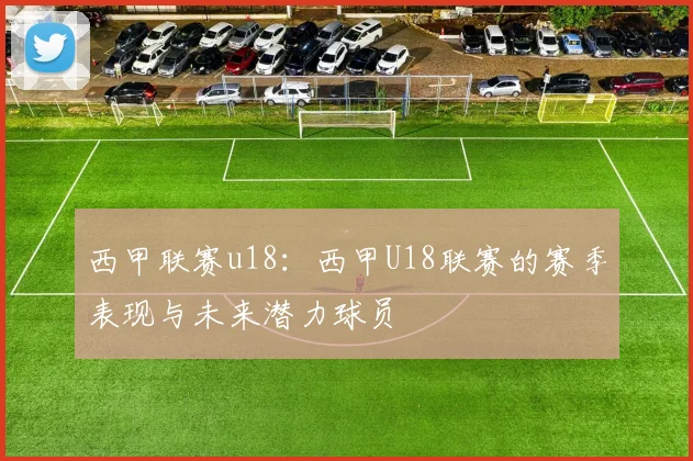 西甲联赛u18：西甲U18联赛的赛季表现与未来潜力球员