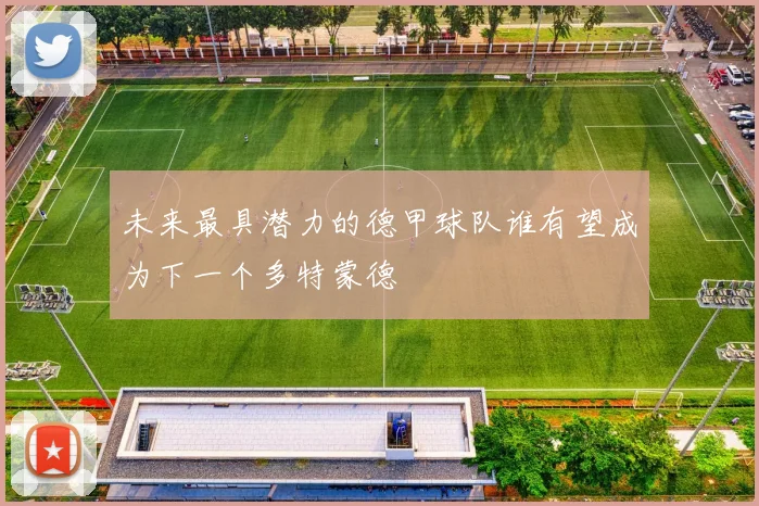 未来最具潜力的德甲球队谁有望成为下一个多特蒙德